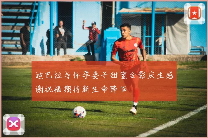 迪巴拉与怀孕妻子甜蜜合影庆生感谢祝福期待新生命降临