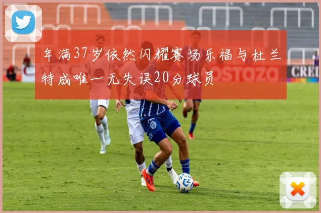 年满37岁依然闪耀赛场乐福与杜兰特成唯一无失误20分球员