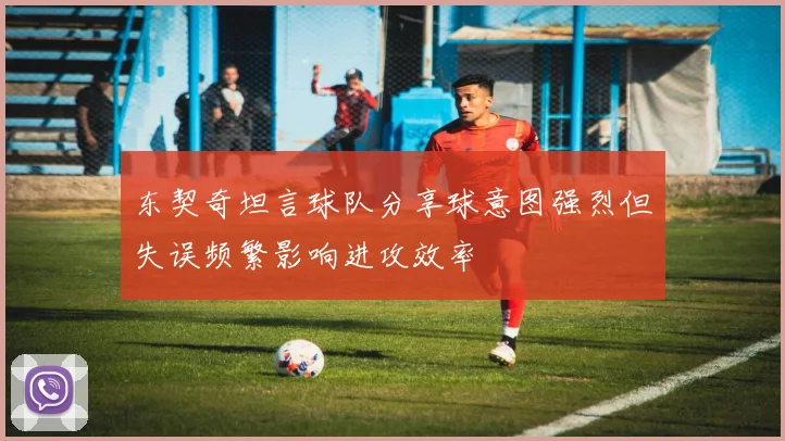 东契奇坦言球队分享球意图强烈但失误频繁影响进攻效率