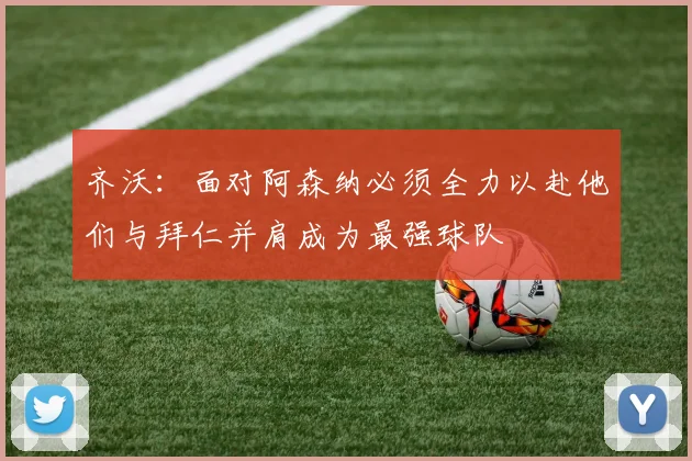 齐沃：面对阿森纳必须全力以赴他们与拜仁并肩成为最强球队