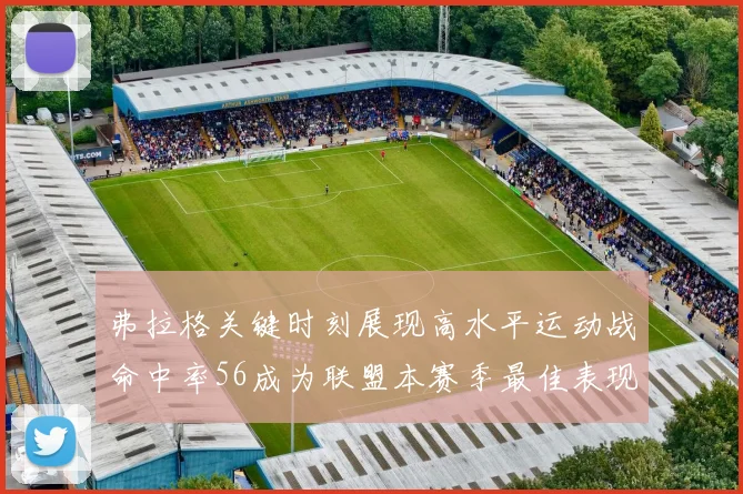 弗拉格关键时刻展现高水平运动战命中率56成为联盟本赛季最佳表现