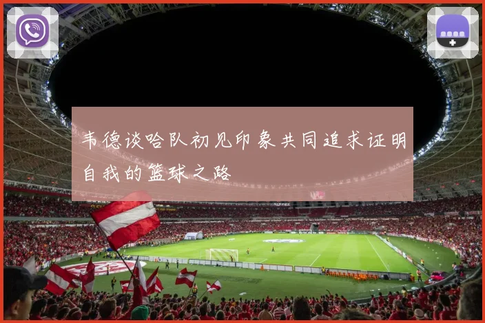 韦德谈哈队初见印象共同追求证明自我的篮球之路
