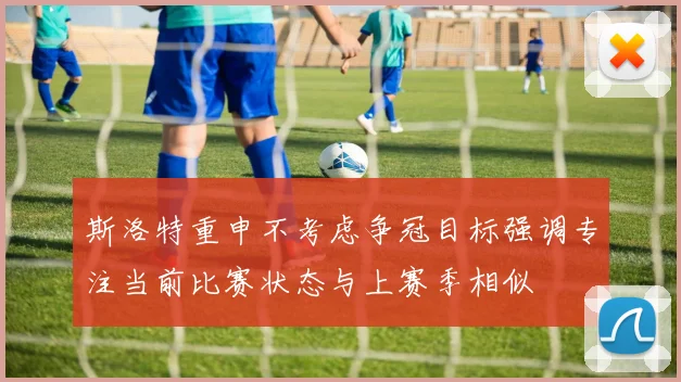 斯洛特重申不考虑争冠目标强调专注当前比赛状态与上赛季相似