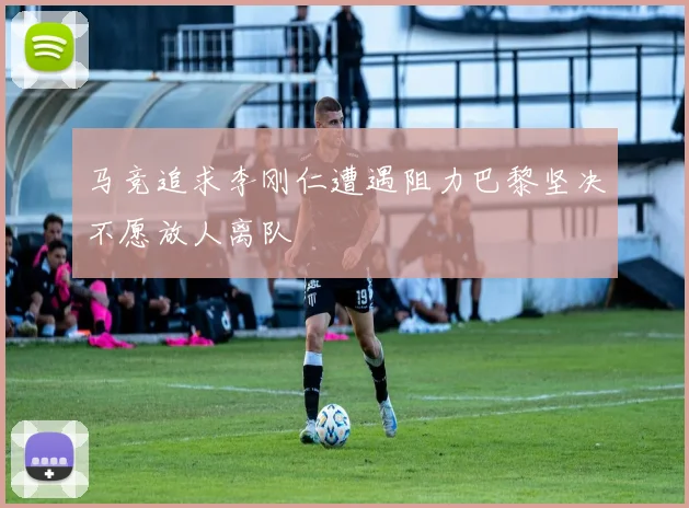 马竞追求李刚仁遭遇阻力巴黎坚决不愿放人离队