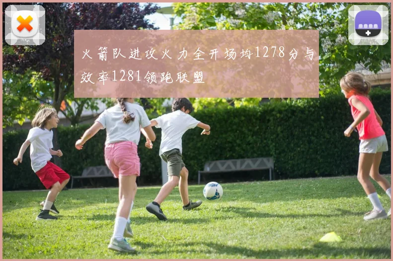 火箭队进攻火力全开场均1278分与效率1281领跑联盟