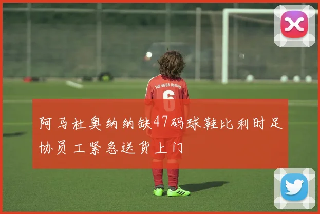 阿马杜奥纳纳缺47码球鞋比利时足协员工紧急送货上门