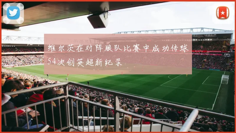 维尔茨在对阵狼队比赛中成功传球54次创英超新纪录