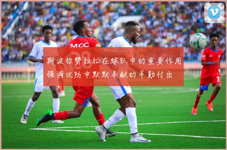 斯波称赞拉松在球队中的重要作用强调攻防中默默奉献的辛勤付出
