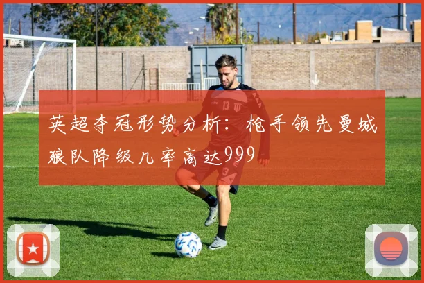 英超夺冠形势分析：枪手领先曼城狼队降级几率高达999