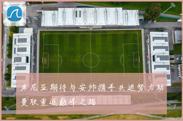 库尼亚期待与安帅携手共进努力助曼联重返巅峰之路