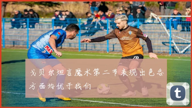 戈贝尔坦言魔术第二节表现出色各方面均优于我们