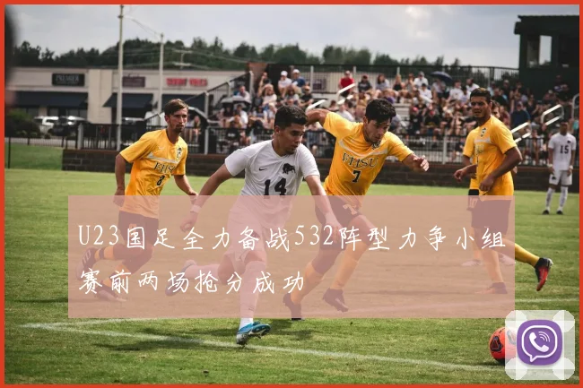 U23国足全力备战532阵型力争小组赛前两场抢分成功