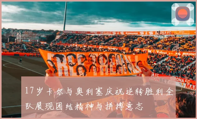 17岁卡尔与奥利塞庆祝逆转胜利全队展现团结精神与拼搏意志
