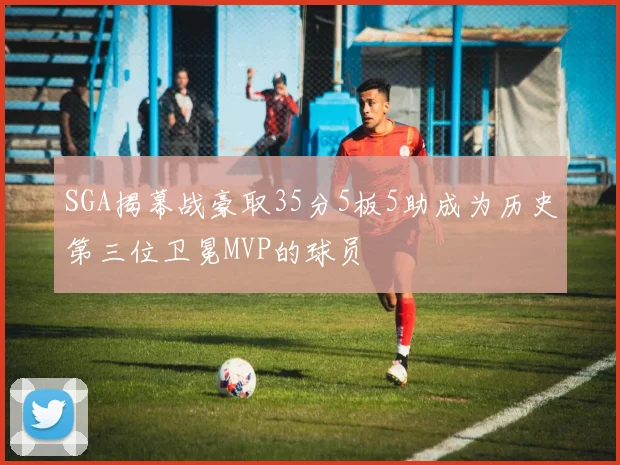 SGA揭幕战豪取35分5板5助成为历史第三位卫冕MVP的球员