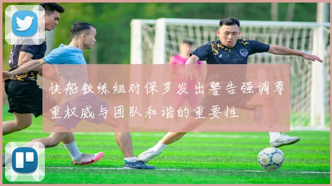 快船教练组对保罗发出警告强调尊重权威与团队和谐的重要性