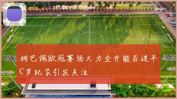 姆巴佩欧冠赛场火力全开能否追平C罗纪录引发关注