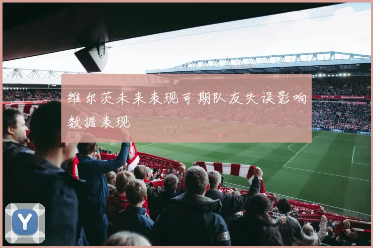 维尔茨未来表现可期队友失误影响数据表现
