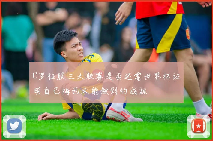 C罗征服三大联赛是否还需世界杯证明自己梅西未能做到的成就