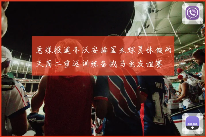 意媒报道齐沃安排国米球员休假两天周二重返训练备战马竞友谊赛