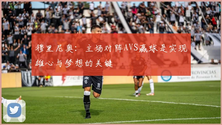 穆里尼奥：主场对阵AVS赢球是实现雄心与梦想的关键