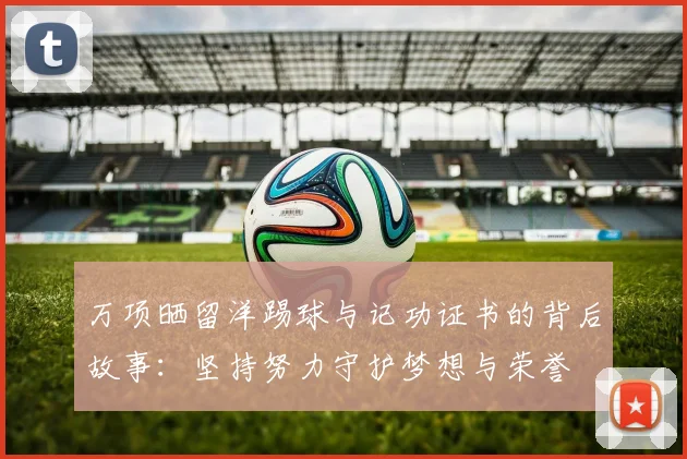万项晒留洋踢球与记功证书的背后故事：坚持努力守护梦想与荣誉